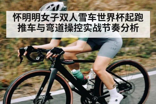 怀明明女子双人雪车世界杯起跑推车与弯道操控实战节奏分析