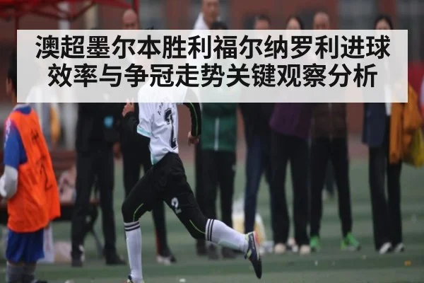 澳超墨尔本胜利福尔纳罗利进球效率与争冠走势关键观察分析