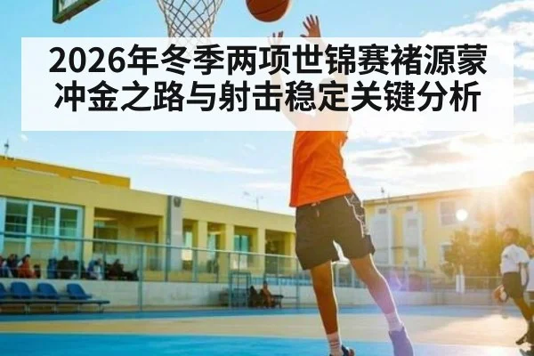 2026年冬季两项世锦赛褚源蒙冲金之路与射击稳定关键分析