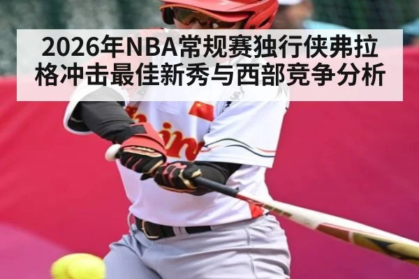 2026年NBA常规赛独行侠弗拉格冲击最佳新秀与西部竞争分析