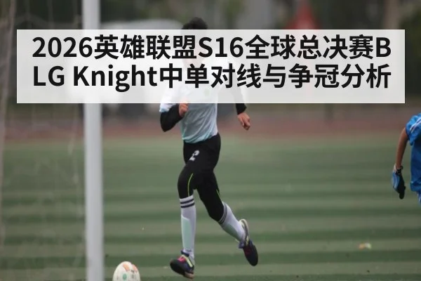 2026英雄联盟S16全球总决赛BLG Knight中单对线与争冠分析