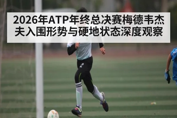 2026年ATP年终总决赛梅德韦杰夫入围形势与硬地状态深度观察