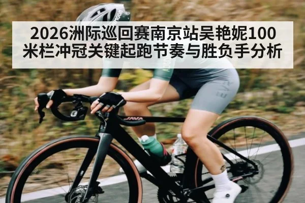 2026洲际巡回赛南京站吴艳妮100米栏冲冠关键起跑节奏与胜负手分析